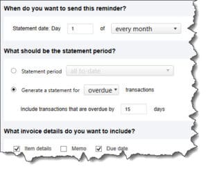 You should set up the Add reminder window to resemble this one if you want high balance, overdue customers to get statements on the 1st of each month.